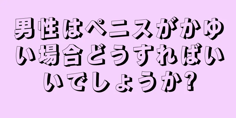 男性はペニスがかゆい場合どうすればいいでしょうか?