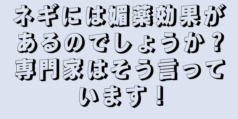 ネギには媚薬効果があるのでしょうか？専門家はそう言っています！