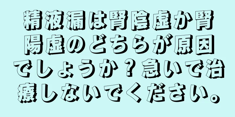 精液漏は腎陰虚か腎陽虚のどちらが原因でしょうか？急いで治療しないでください。