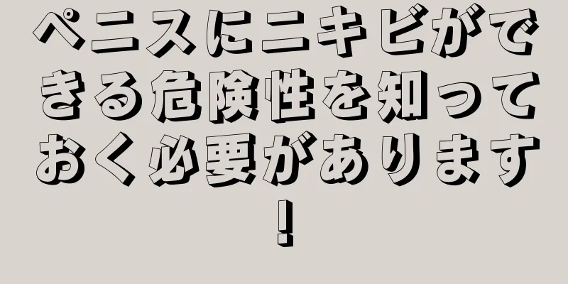 ペニスにニキビができる危険性を知っておく必要があります!