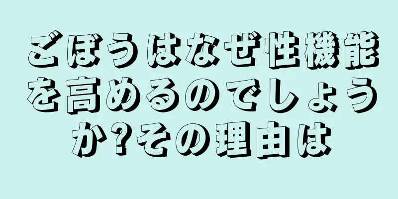 ごぼうはなぜ性機能を高めるのでしょうか?その理由は