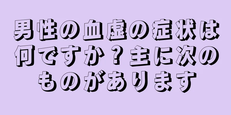 男性の血虚の症状は何ですか？主に次のものがあります