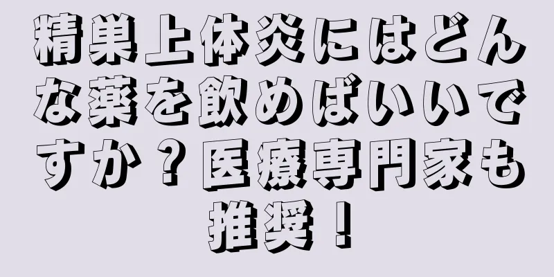 精巣上体炎にはどんな薬を飲めばいいですか？医療専門家も推奨！