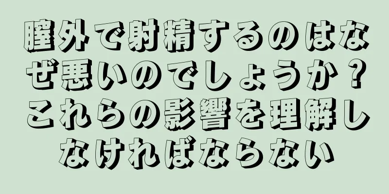 膣外で射精するのはなぜ悪いのでしょうか？これらの影響を理解しなければならない