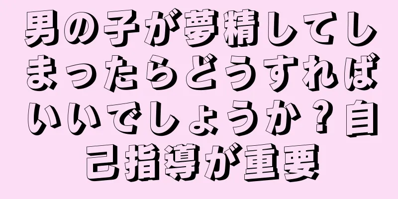 男の子が夢精してしまったらどうすればいいでしょうか？自己指導が重要