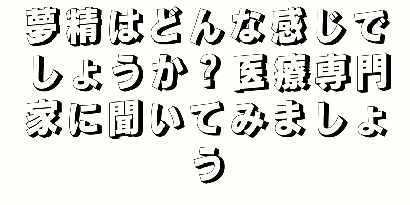 夢精はどんな感じでしょうか？医療専門家に聞いてみましょう