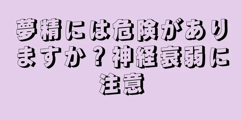 夢精には危険がありますか？神経衰弱に注意