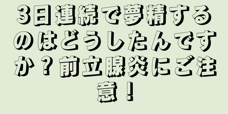 3日連続で夢精するのはどうしたんですか？前立腺炎にご注意！