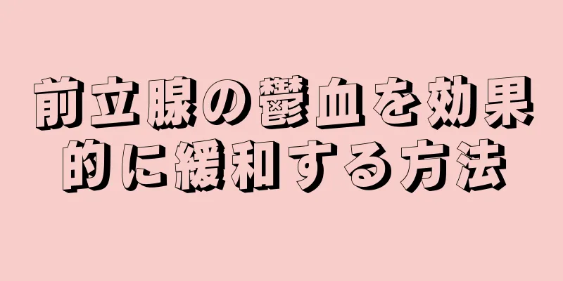 前立腺の鬱血を効果的に緩和する方法