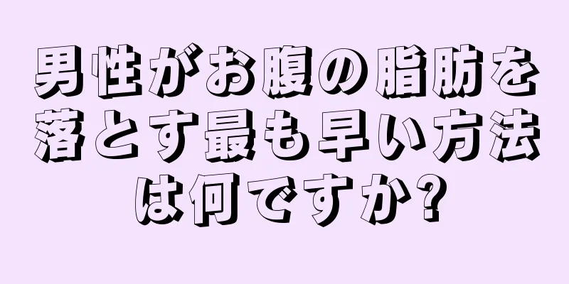 男性がお腹の脂肪を落とす最も早い方法は何ですか?