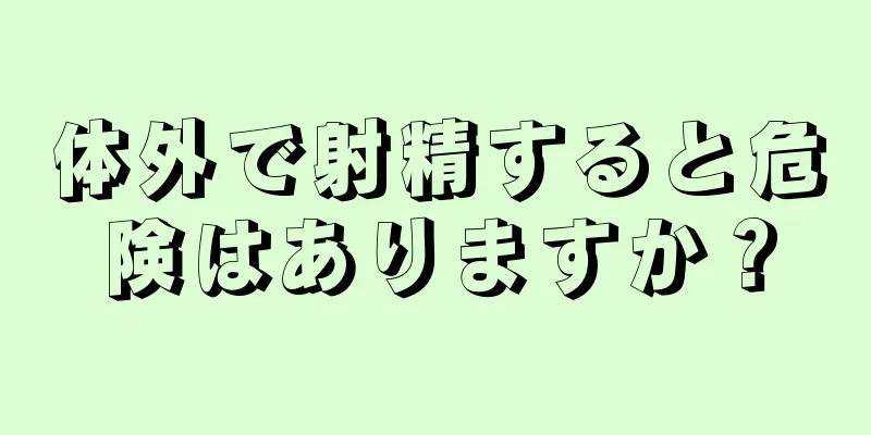 体外で射精すると危険はありますか？