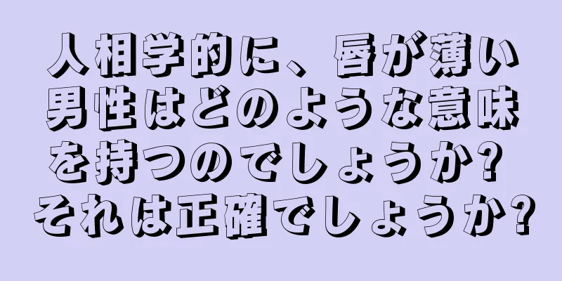 人相学的に、唇が薄い男性はどのような意味を持つのでしょうか? それは正確でしょうか?