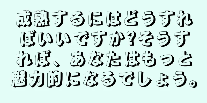 成熟するにはどうすればいいですか?そうすれば、あなたはもっと魅力的になるでしょう。