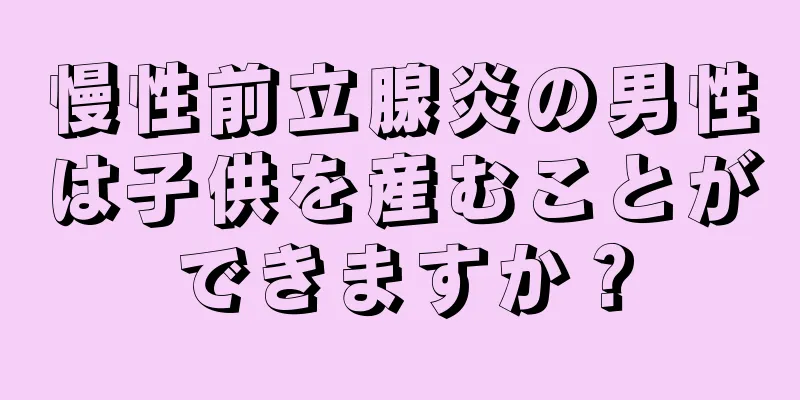 慢性前立腺炎の男性は子供を産むことができますか？