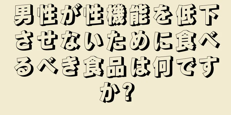 男性が性機能を低下させないために食べるべき食品は何ですか?