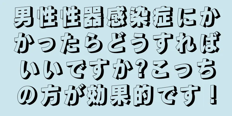 男性性器感染症にかかったらどうすればいいですか?こっちの方が効果的です！