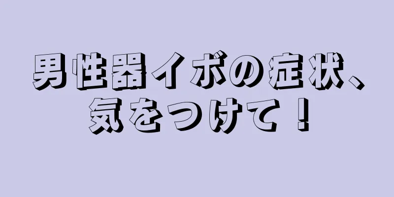 男性器イボの症状、気をつけて！