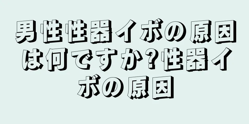 男性性器イボの原因は何ですか?性器イボの原因