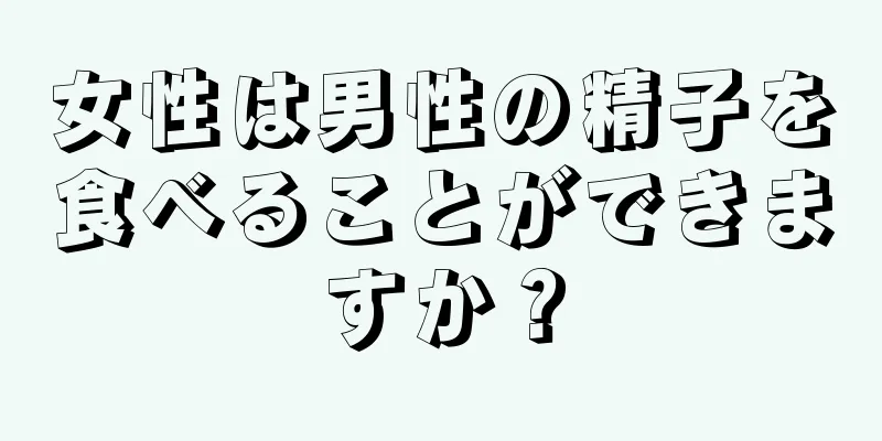 女性は男性の精子を食べることができますか？
