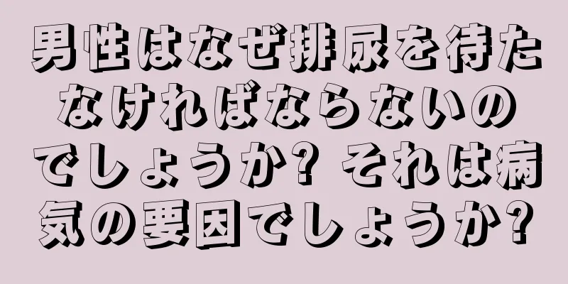 男性はなぜ排尿を待たなければならないのでしょうか? それは病気の要因でしょうか?