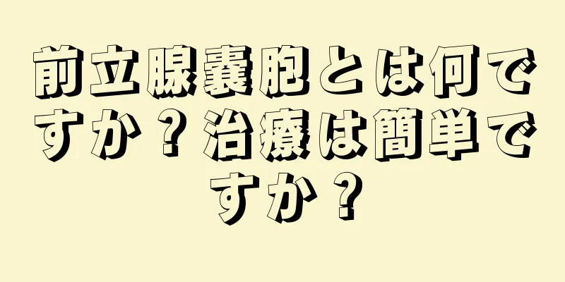 前立腺嚢胞とは何ですか？治療は簡単ですか？