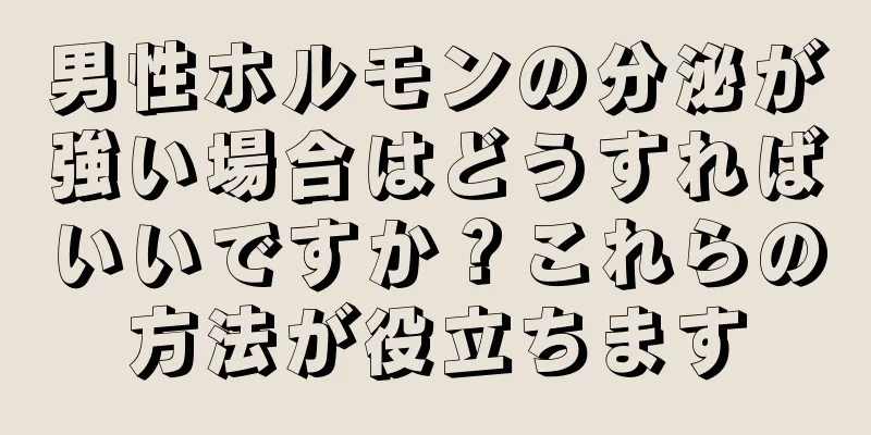 男性ホルモンの分泌が強い場合はどうすればいいですか？これらの方法が役立ちます
