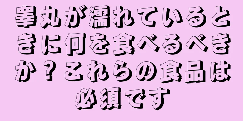 睾丸が濡れているときに何を食べるべきか？これらの食品は必須です