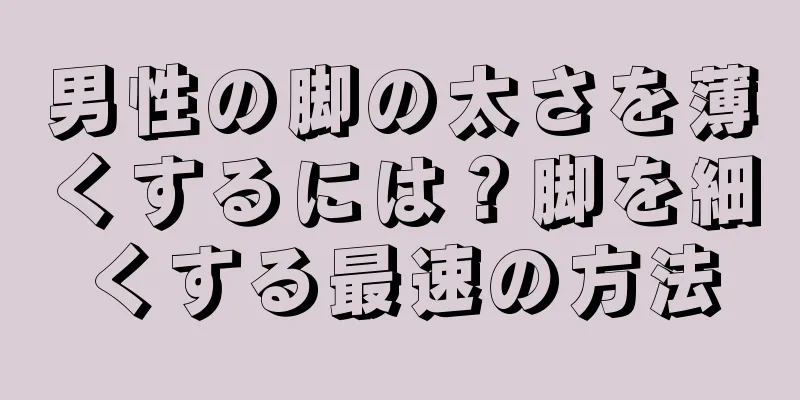 男性の脚の太さを薄くするには？脚を細くする最速の方法
