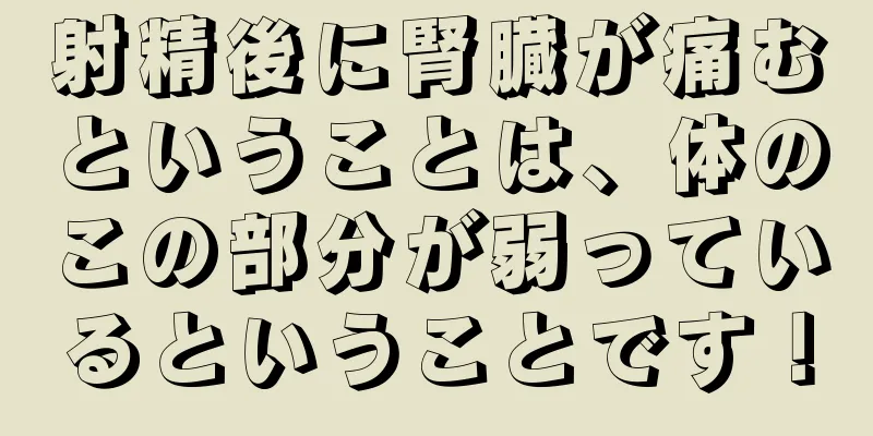 射精後に腎臓が痛むということは、体のこの部分が弱っているということです！