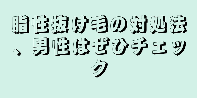 脂性抜け毛の対処法、男性はぜひチェック