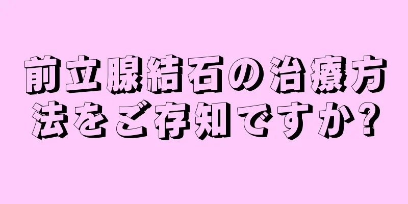 前立腺結石の治療方法をご存知ですか?