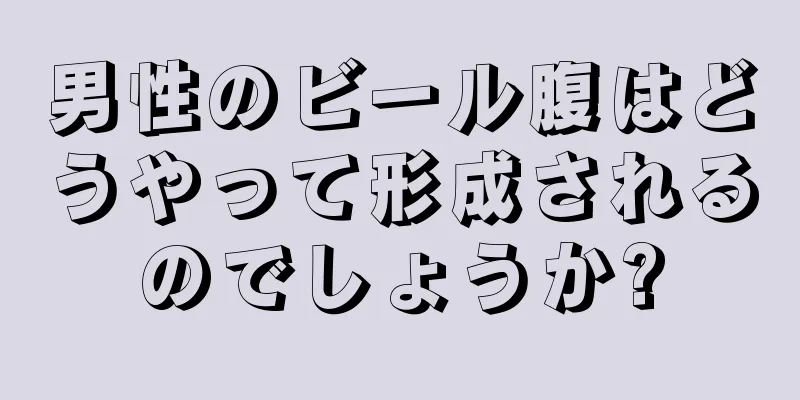 男性のビール腹はどうやって形成されるのでしょうか?