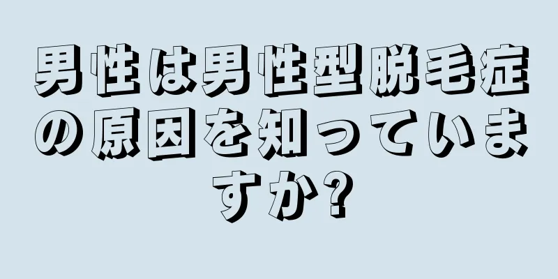 男性は男性型脱毛症の原因を知っていますか?