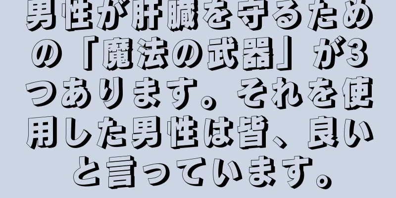 男性が肝臓を守るための「魔法の武器」が3つあります。それを使用した男性は皆、良いと言っています。