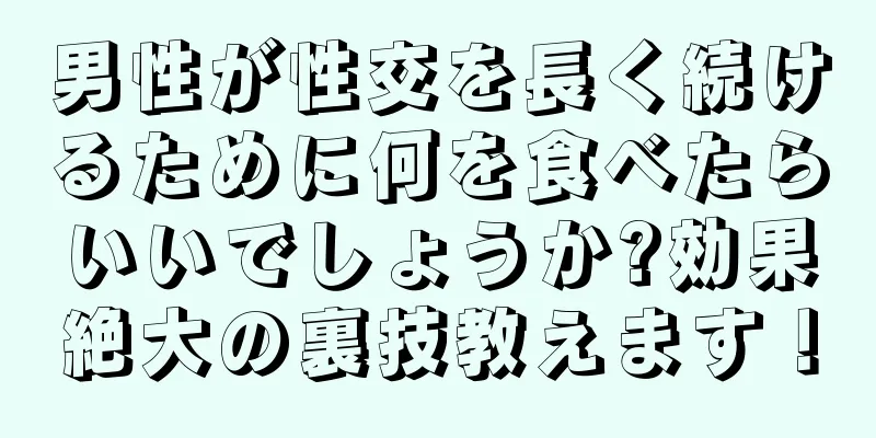 男性が性交を長く続けるために何を食べたらいいでしょうか?効果絶大の裏技教えます！
