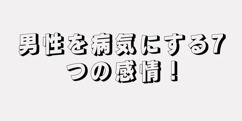男性を病気にする7つの感情！