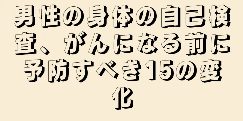 男性の身体の自己検査、がんになる前に予防すべき15の変化