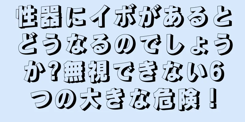 性器にイボがあるとどうなるのでしょうか?無視できない6つの大きな危険！