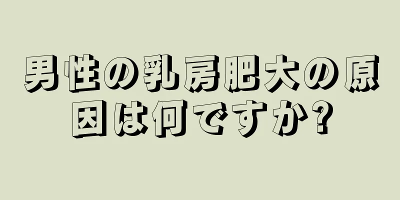 男性の乳房肥大の原因は何ですか?