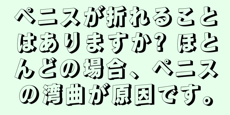 ペニスが折れることはありますか? ほとんどの場合、ペニスの湾曲が原因です。