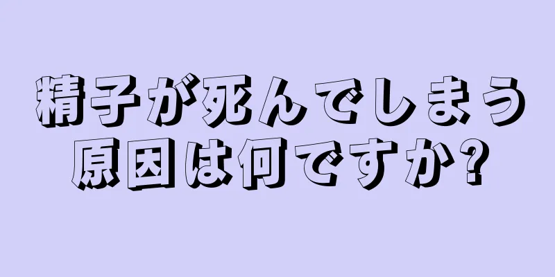 精子が死んでしまう原因は何ですか?
