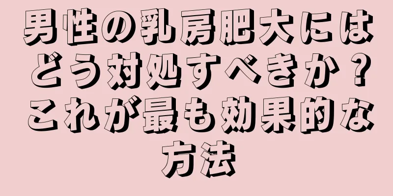 男性の乳房肥大にはどう対処すべきか？これが最も効果的な方法