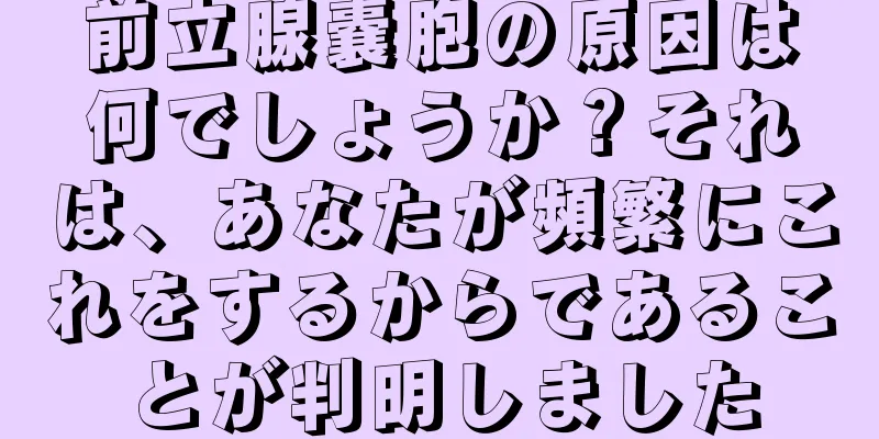 前立腺嚢胞の原因は何でしょうか？それは、あなたが頻繁にこれをするからであることが判明しました