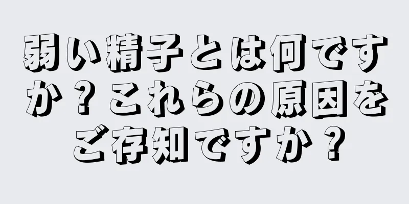 弱い精子とは何ですか？これらの原因をご存知ですか？