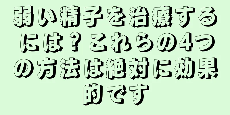 弱い精子を治療するには？これらの4つの方法は絶対に効果的です