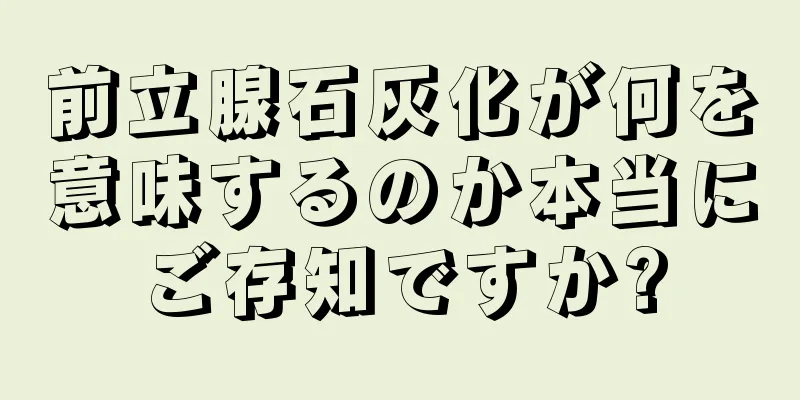 前立腺石灰化が何を意味するのか本当にご存知ですか?