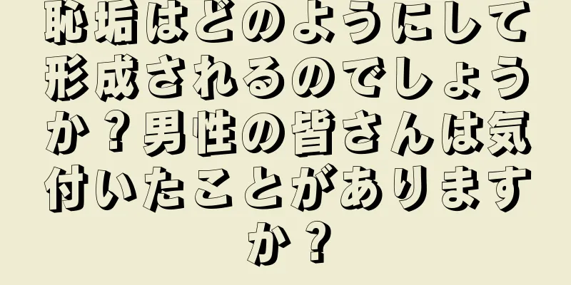 恥垢はどのようにして形成されるのでしょうか？男性の皆さんは気付いたことがありますか？