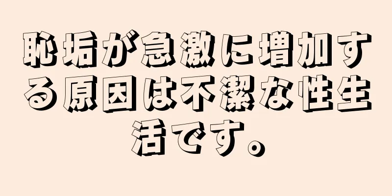 恥垢が急激に増加する原因は不潔な性生活です。