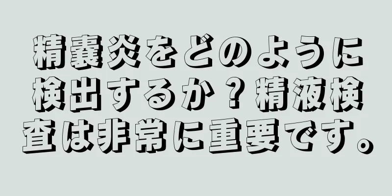 精嚢炎をどのように検出するか？精液検査は非常に重要です。