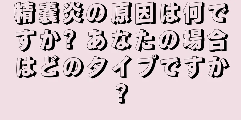 精嚢炎の原因は何ですか? あなたの場合はどのタイプですか?